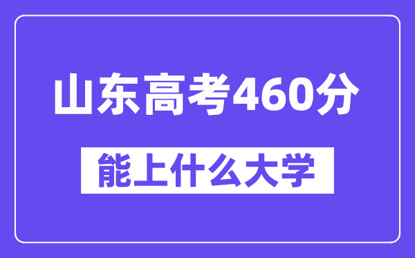山东高考460分左右能上什么大学?附460分大学名单一览表