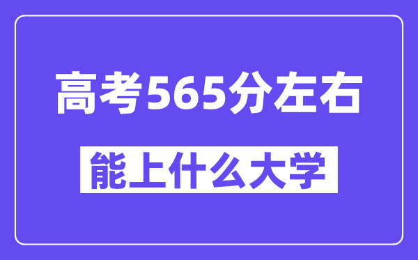 山西高考565分左右能上什么大学?附565分大学名单一览表