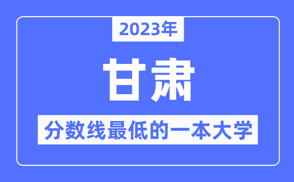 2023年甘肃分数线最低的一本大学有哪些?