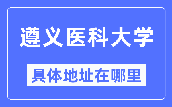 遵义医科大学具体地址在哪里,在遵义的哪个区?