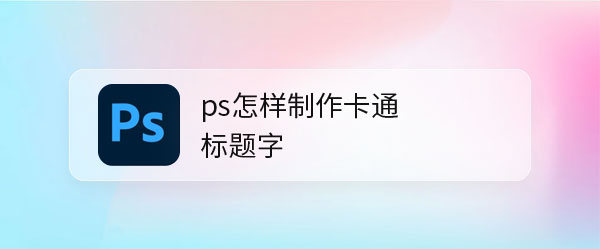 ps2021怎么设计可爱的卡通标题字体? ps艺术字的做法