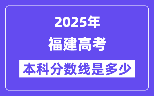 2025福建高考本科分数线是多少,福建多少分可以上本科大学?