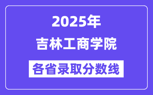 2025高考多少分能上吉林工商学院?各省录取分数线汇总