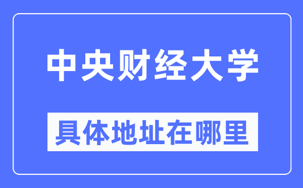 中央财经大学具体地址在哪里,在哪个城市,哪个区?
