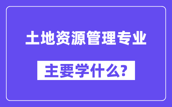 土地资源管理专业主要学什么?附土地资源管理专业课程目录