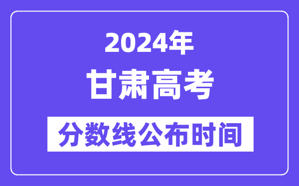 甘肃高考分数线公布时间2024年具体是什么时候?