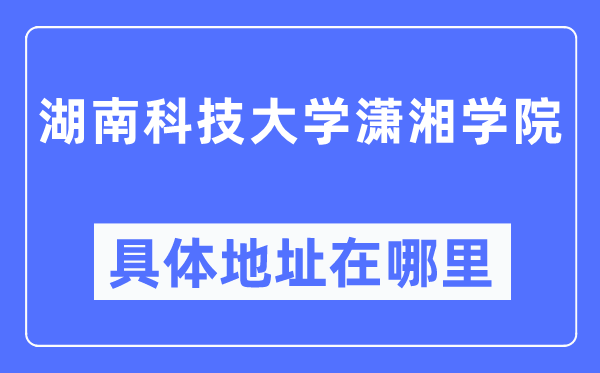 湖南科技大学潇湘学院具体地址在哪里,在哪个城市,哪个区?