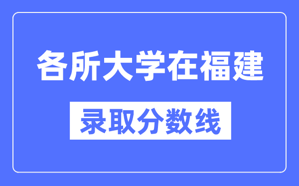 全国各所大学在福建的录取分数线是多少分(2024年参考)