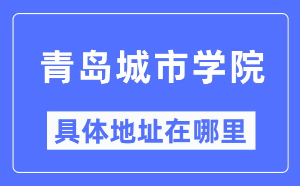 青岛城市学院具体地址在哪里,在青岛的哪个区?