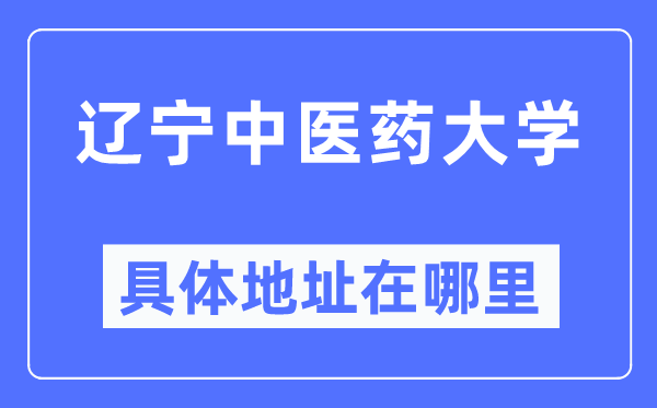 辽宁中医药大学具体地址在哪里,在哪个城市,哪个区?