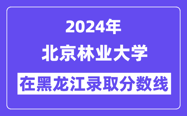 北京林业大学2024年在黑龙江录取分数线一览表(2025年参考)