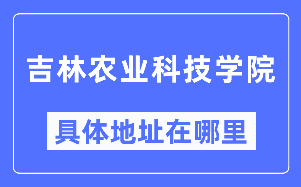 吉林农业科技学院具体地址在哪里,在哪个城市,哪个区?