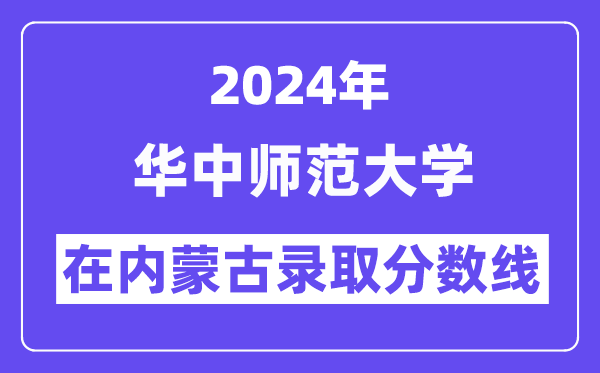 华中师范大学2024年在内蒙古录取分数线一览表(2025年参考)