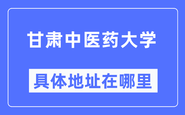 甘肃中医药大学具体地址在哪里,在哪个城市,哪个区?