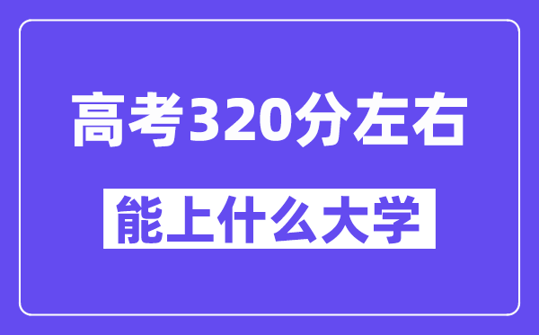 陕西高考320分左右能上什么大学?附320分大学名单一览表