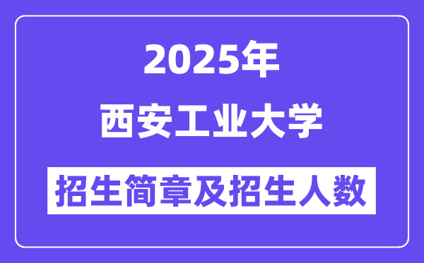 西安工业大学2025高考招生简章,各省招生计划人数汇总