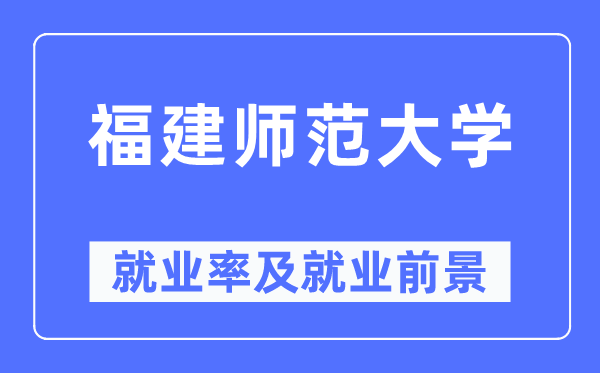 福建师范大学就业率及就业前景怎么样,好就业吗?