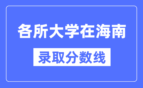 各所大学在海南的录取分数线是多少分(2024年参考)