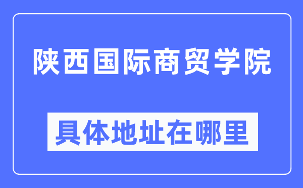 陕西国际商贸学院具体地址在哪里,在哪个城市,哪个区?
