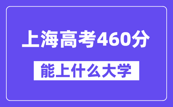 上海高考460分左右能上什么大学?附460分大学名单一览表