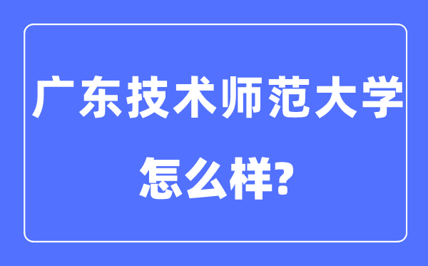 广东技术师范大学是几本一本还是二本,广东技术师范大学怎么样?