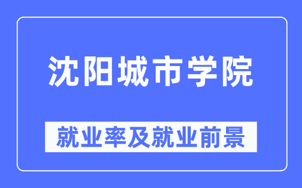 沈阳城市学院就业率及就业前景怎么样,好就业吗?