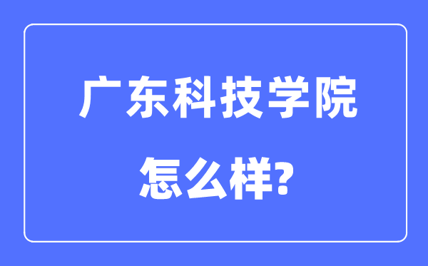 广东科技学院是几本一本还是二本,广东科技学院怎么样?