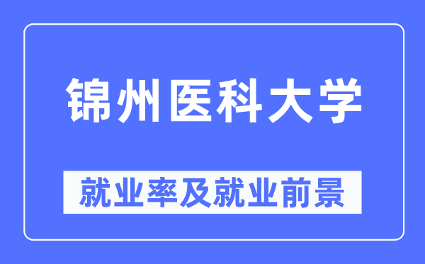 锦州医科大学就业率及就业前景怎么样,好就业吗?