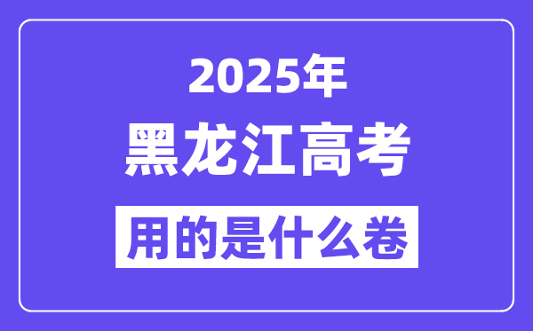 2025年黑龙江高考用的是什么卷,黑龙江高考试卷是全国几卷?