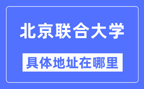北京联合大学具体地址在哪里,在北京的哪个区?