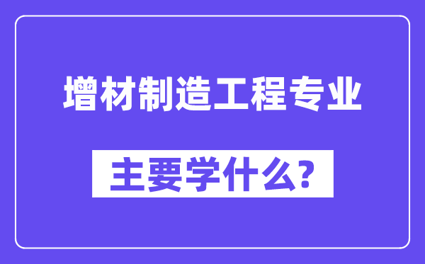 增材制造工程专业主要学什么?附增材制造工程专业课程目录
