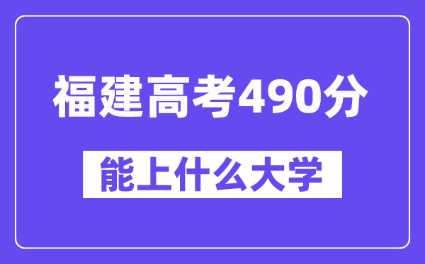 福建高考490分左右能上什么大学?附490分大学名单一览表