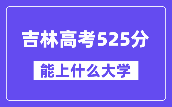 吉林高考525分左右能上什么大学?附525分大学名单一览表