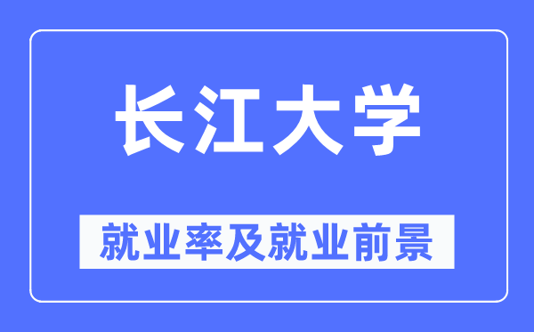 长江大学就业率及就业前景怎么样,好就业吗?