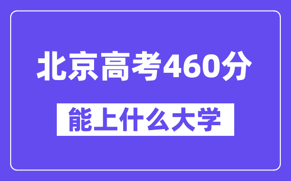 北京高考460分左右能上什么大学?附460分大学名单一览表