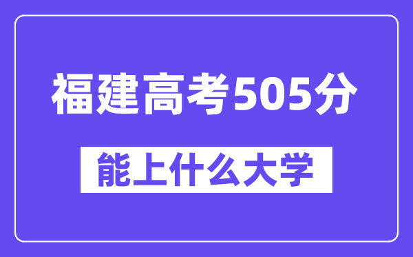 福建高考505分左右能上什么大学?附505分大学名单一览表