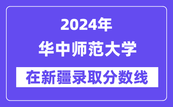 华中师范大学2024年在新疆录取分数线一览表(2025年参考)