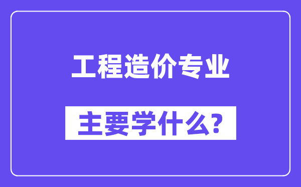 工程造价专业主要学什么?附工程造价专业课程目录