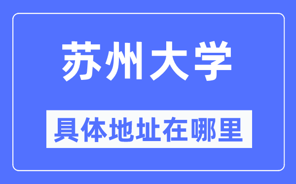 苏州大学具体地址在哪里,在苏州的哪个区?