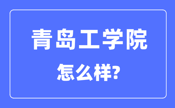 青岛工学院是几本一本还是二本,青岛工学院怎么样?