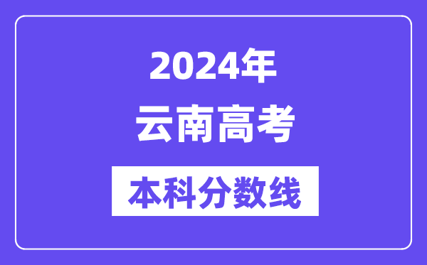 2024年云南高考本科分数线,云南高考本科线是多少?