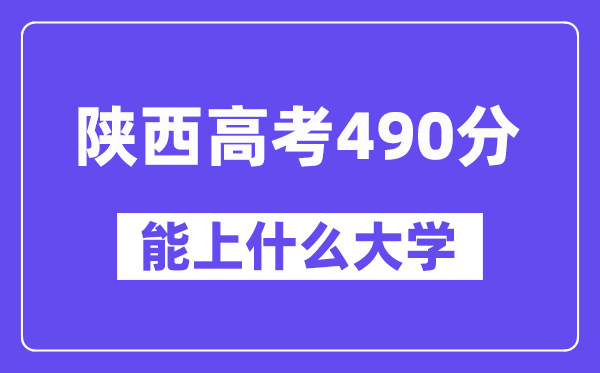 陕西高考490分左右能上什么大学?附490分大学名单一览表