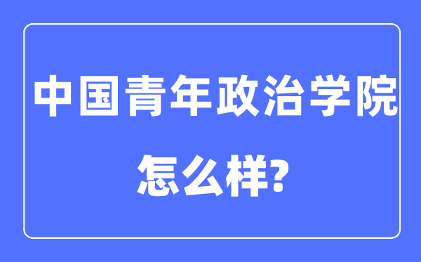 中国青年政治学院是几本一本还是二本,中国青年政治学院怎么样?