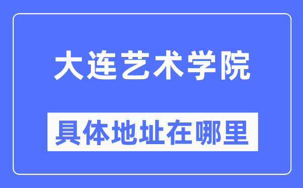 大连艺术学院具体地址在哪里,在大连的哪个区?