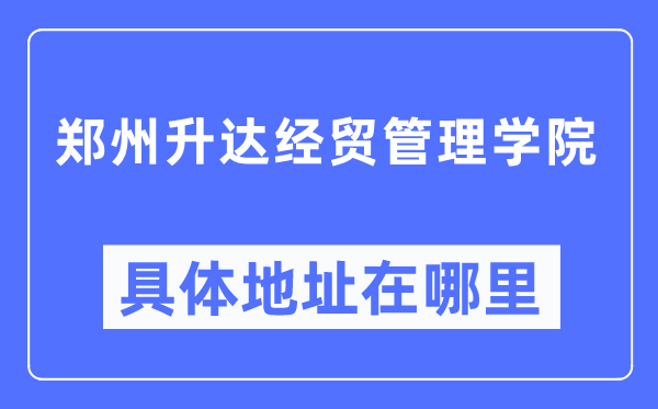 郑州升达经贸管理学院具体地址在哪里,在郑州的哪个区?
