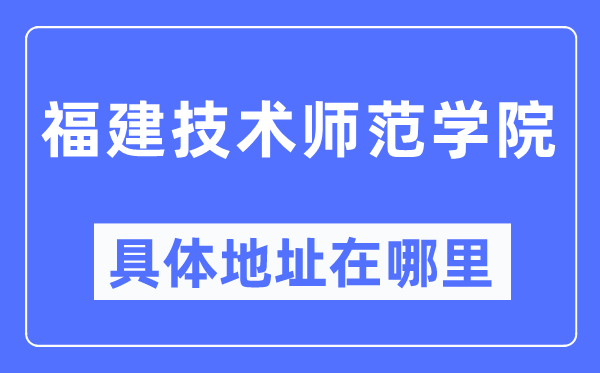 福建技术师范学院具体地址在哪里,在哪个城市,哪个区?
