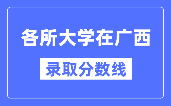 全国各所大学在广西的录取分数线是多少分(2024年参考)