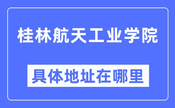 桂林航天工业学院具体地址在哪里,在桂林的哪个区?