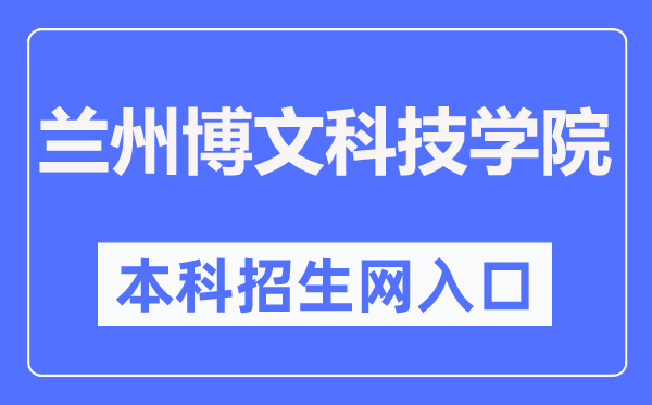 兰州博文科技学院本科招生网入口(http://www.bowenedu.cn/zsxxw/)