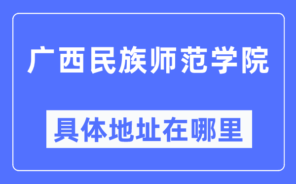 广西民族师范学院具体地址在哪里,在哪个城市,哪个区?